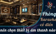 Phòng karaoke cổ điển nên chọn thiết bị âm thanh karaoke nào?