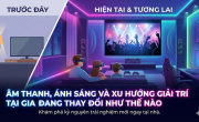 Âm thanh, ánh sáng và xu hướng giải trí tại gia đang thay đổi như thế nào?
